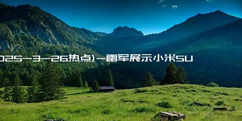 (2025-3-26热点)-雷军展示小米SU7 Ultra同款防穿刺涂层，6楼扔西瓜毫发无损！